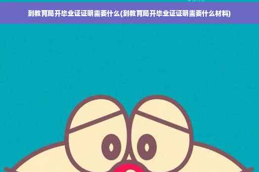 到教育局开毕业证证明需要什么(到教育局开毕业证证明需要什么材料)