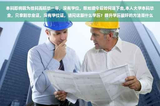 本科即将因为挂科而延毕一年，没有学位，想知道今后如何活下去,本人大学本科毕业，只拿到毕业证，没有学位证，请问这算什么学历？提升学历最好的方法是什么