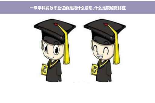 一级学科发放毕业证的是指什么意思,什么是职称资格证 一级学科发放毕业证的是指什么意思,什么是职称资格证