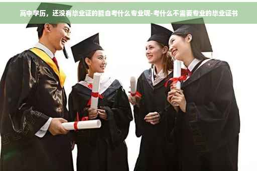 高中学历，还没有毕业证的能自考什么专业呢-考什么不需要专业的毕业证书