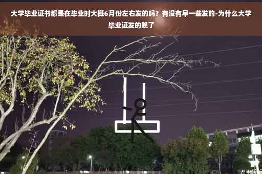 大学毕业证书都是在毕业时大概6月份左右发的吗？有没有早一些发的-为什么大学毕业证发的晚了