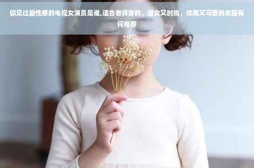 你见过最性感的电视女演员是谁,适合老师穿的，淑女又时尚，优雅又可爱的衣服有何推荐