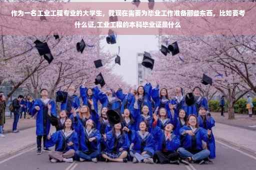 作为一名工业工程专业的大学生,我现在需要为毕业工作准备那些东西,比如要考什么证,工业工程的本科毕业证是什么 作为一名工业工程专业的大学生,我现在需要为毕业工作准备那些东西,比如要考什么证,工业工程的本科毕业证是什么