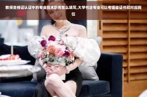 教师资格证认证中的专业技术职务怎么填写,大学书法专业可以考哪些证书和对应岗位