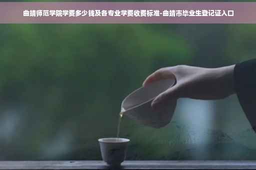 曲靖师范学院学费多少钱及各专业学费收费标准-曲靖市毕业生登记证入口