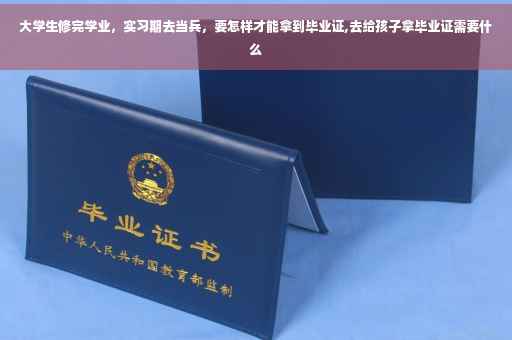 大学生修完学业，实习期去当兵，要怎样才能拿到毕业证,去给孩子拿毕业证需要什么