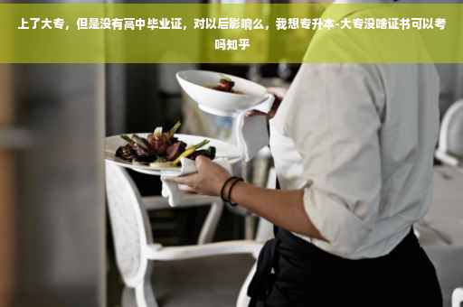上了大专，但是没有高中毕业证，对以后影响么，我想专升本-大专没啥证书可以考吗知乎
