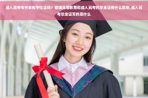 成人高考专升本有学位证吗？普通高等教育和成人高考的毕业证有什么区别,成人高考毕业证写的是什么