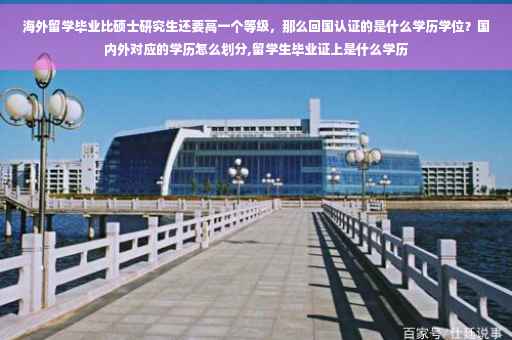 海外留学毕业比硕士研究生还要高一个等级，那么回国认证的是什么学历学位？国内外对应的学历怎么划分,留学生毕业证上是什么学历