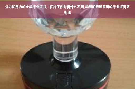 公办和民办的大学毕业证书，在找工作时有什么不同,学硕和专硕拿到的毕业证有区别吗