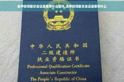 去学校领取毕业证需要带什么证件,去学校领取毕业证需要带什么