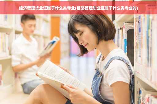 经济管理毕业证属于什么类专业(经济管理毕业证属于什么类专业的)