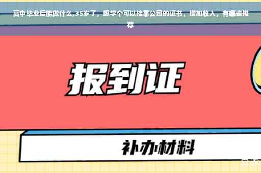 高中毕业后能做什么,35岁了，想学个可以挂靠公司的证书，增加收入，有哪些推荐