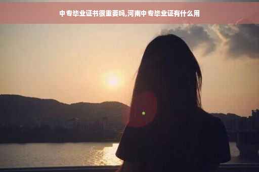 中专毕业证书很重要吗,河南中专毕业证有什么用