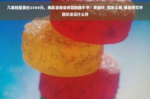 几套校服要价2300元，南昌县豫章师院附属中学：质量好, 你怎么看,豫章师范学院毕业证什么样