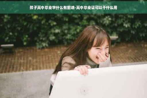 孩子高中毕业学什么有前途-高中毕业证可以干什么用