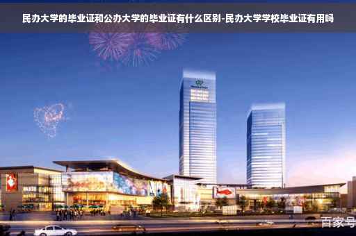 民办大学的毕业证和公办大学的毕业证有什么区别-民办大学学校毕业证有用吗