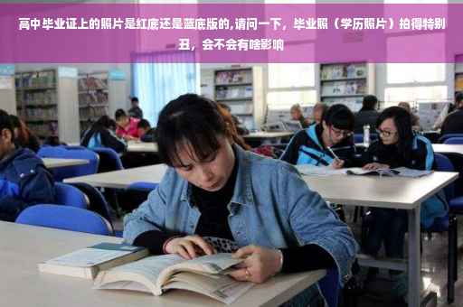 高中毕业证上的照片是红底还是蓝底版的,请问一下，毕业照（学历照片）拍得特别丑，会不会有啥影响