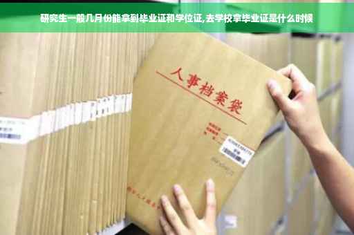 研究生一般几月份能拿到毕业证和学位证,去学校拿毕业证是什么时候