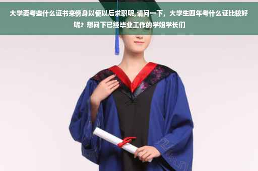 大学要考些什么证书来傍身以便以后求职呢,请问一下，大学生四年考什么证比较好呢？想问下已经毕业工作的学姐学长们