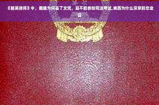 《精英律师》中,戴曦为何丢了文凭,且不能参加司法考试,黛西为什么没拿到毕业证 《精英律师》中,戴曦为何丢了文凭,且不能参加司法考试,黛西为什么没拿到毕业证