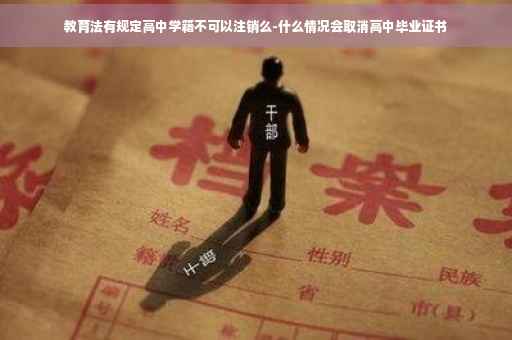 教育法有规定高中学籍不可以注销么-什么情况会取消高中毕业证书