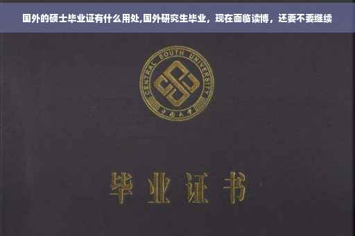 国外的硕士毕业证有什么用处,国外研究生毕业，现在面临读博，还要不要继续