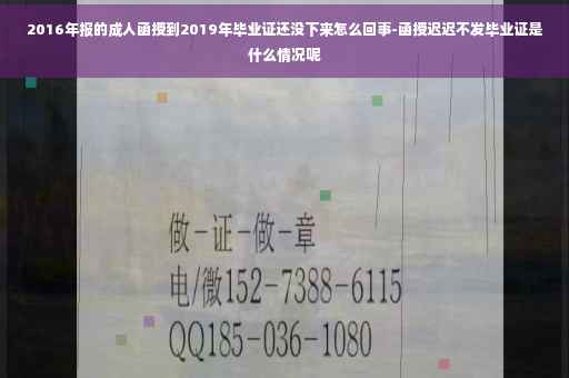 2016年报的成人函授到2019年毕业证还没下来怎么回事-函授迟迟不发毕业证是什么情况呢