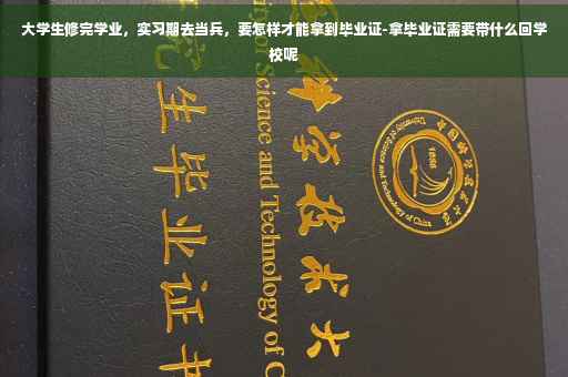大学生修完学业,实习期去当兵,要怎样才能拿到毕业证-拿毕业证需要带什么回学校呢 大学生修完学业,实习期去当兵,要怎样才能拿到毕业证-拿毕业证需要带什么回学校呢