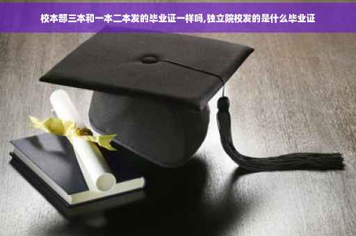 校本部三本和一本二本发的毕业证一样吗,独立院校发的是什么毕业证