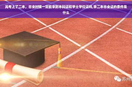 高考上了二本，毕业时候一定能拿到本科证和学士学位证吗,拿二本毕业证的条件是什么