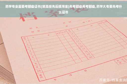 药学专业需要考那些证书(就是按先后顺序来)先考那些再考那些,药学大专要先考什么证书