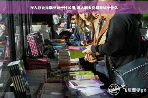 没入职要我毕业证干什么用,没入职要我毕业证干什么