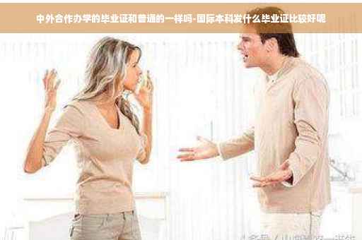 中外合作办学的毕业证和普通的一样吗-国际本科发什么毕业证比较好呢 中外合作办学的毕业证和普通的一样吗-国际本科发什么毕业证比较好呢