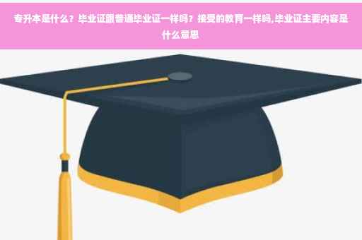 专升本是什么？毕业证跟普通毕业证一样吗？接受的教育一样吗,毕业证主要内容是什么意思