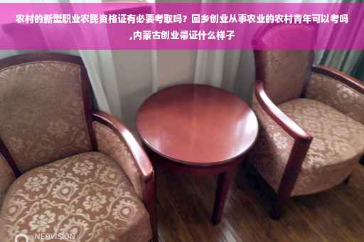农村的新型职业农民资格证有必要考取吗？回乡创业从事农业的农村青年可以考吗,内蒙古创业帚证什么样子