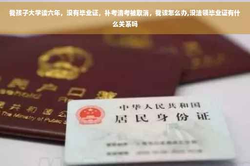 我孩子大学读六年，没有毕业证，补考清考被取消，我该怎么办,没法领毕业证有什么关系吗
