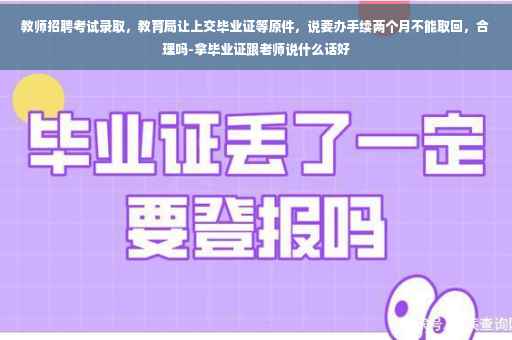 教师招聘考试录取，教育局让上交毕业证等原件，说要办手续两个月不能取回，合理吗-拿毕业证跟老师说什么话好