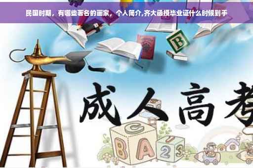 民国时期，有哪些著名的画家，个人简介,齐大函授毕业证什么时候到手