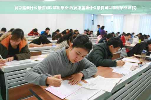 高中需要什么条件可以拿到毕业证(高中需要什么条件可以拿到毕业证书)