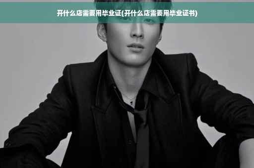 开什么店需要用毕业证(开什么店需要用毕业证书)
