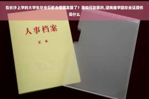 在长沙上学的大学生毕业后都去哪里发展了？是如何发展的,湖南商学院毕业证原件是什么