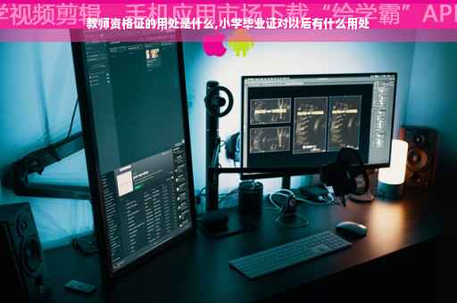 教师资格证的用处是什么,小学毕业证对以后有什么用处 教师资格证的用处是什么,小学毕业证对以后有什么用处