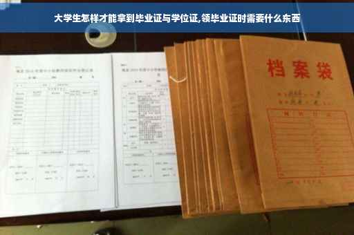 大学生怎样才能拿到毕业证与学位证,领毕业证时需要什么东西