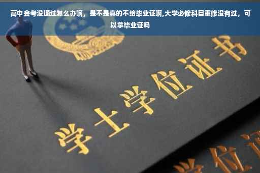 高中会考没通过怎么办啊，是不是真的不给毕业证啊,大学必修科目重修没有过，可以拿毕业证吗