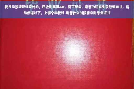 我是学景观建筑设计的，已收到英国AA、爱丁堡垒、谢菲的研究生录取通知书，请给参谋以下，上哪个学校好-谢菲什么时候能拿到毕业证书