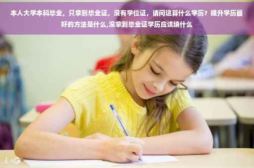 本人大学本科毕业，只拿到毕业证，没有学位证，请问这算什么学历？提升学历最好的方法是什么,没拿到毕业证学历应该填什么