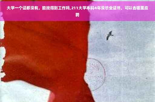 大学一个证都没有，能找得到工作吗,211大学本科4年没毕业证书，可以去哪里应聘