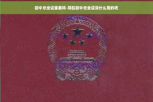 初中毕业证重要吗-现在初中毕业证没什么用的吧