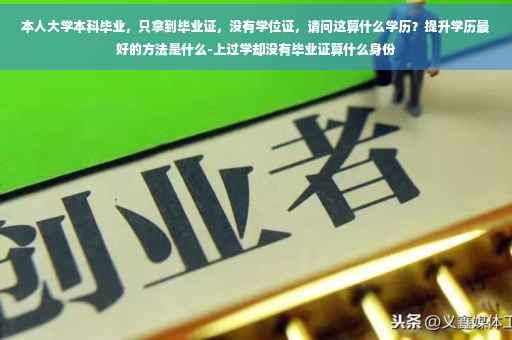 本人大学本科毕业，只拿到毕业证，没有学位证，请问这算什么学历？提升学历最好的方法是什么-上过学却没有毕业证算什么身份